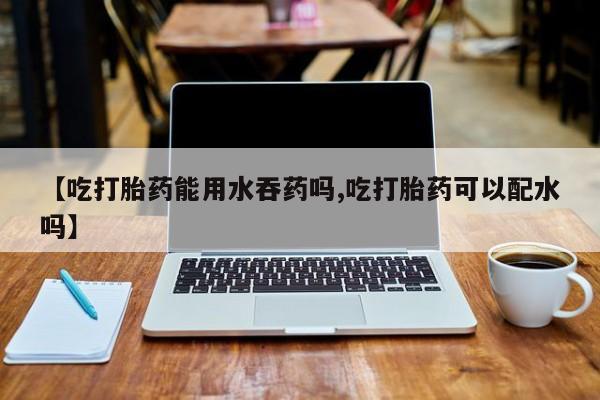 私人卖打胎药微信微信誉好的商家！【吃打胎药能用水吞药吗,吃打胎药可以配水吗】