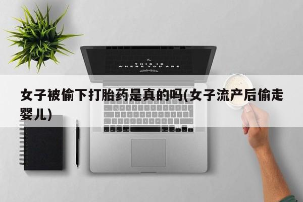 私人卖打胎药微信微信誉好的商家！女子被偷下打胎药是真的吗(女子流产后偷走婴儿)