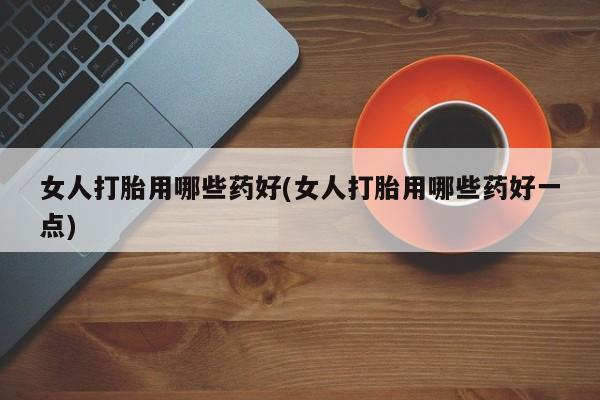 私人卖打胎药微信微信誉好的商家！女人打胎用哪些药好(女人打胎用哪些药好一点)