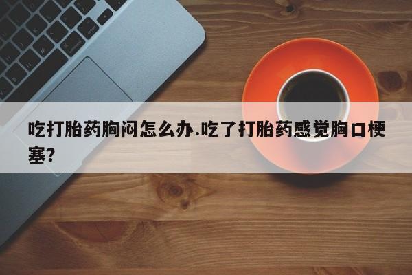 私人卖打胎药微信微信誉好的商家！吃打胎药胸闷怎么办.吃了打胎药感觉胸口梗塞？