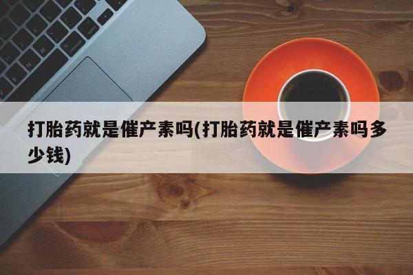 私人卖打胎药微信微信誉好的商家！打胎药就是催产素吗(打胎药就是催产素吗多少钱)