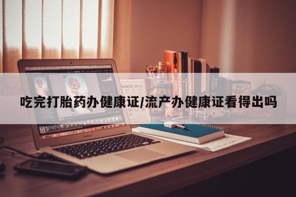 私人卖打胎药微信微信誉好的商家！吃完打胎药办健康证/流产办健康证看得出吗