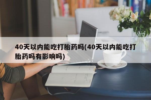 私人卖打胎药微信微信誉好的商家！40天以内能吃打胎药吗(40天以内能吃打胎药吗有影响吗)