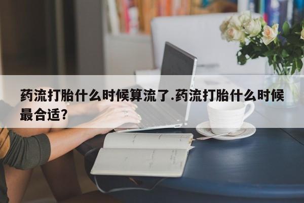 私人卖打胎药微信微信誉好的商家！药流打胎什么时候算流了.药流打胎什么时候最合适？