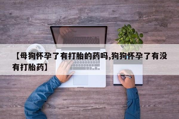 私人卖打胎药微信微信誉好的商家！【母狗怀孕了有打胎的药吗,狗狗怀孕了有没有打胎药】