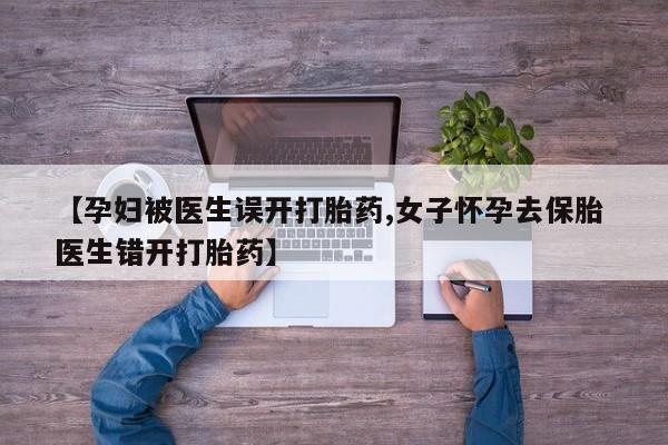 私人卖打胎药微信微信誉好的商家！【孕妇被医生误开打胎药,女子怀孕去保胎 医生错开打胎药】
