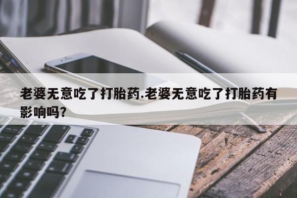 私人卖打胎药微信微信誉好的商家！老婆无意吃了打胎药.老婆无意吃了打胎药有影响吗？