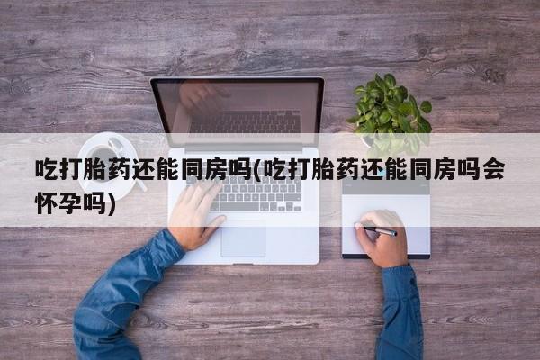 私人卖打胎药微信微信誉好的商家！吃打胎药还能同房吗(吃打胎药还能同房吗会怀孕吗)