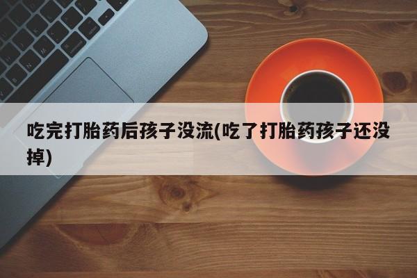 私人卖打胎药微信微信誉好的商家！吃完打胎药后孩子没流(吃了打胎药孩子还没掉)
