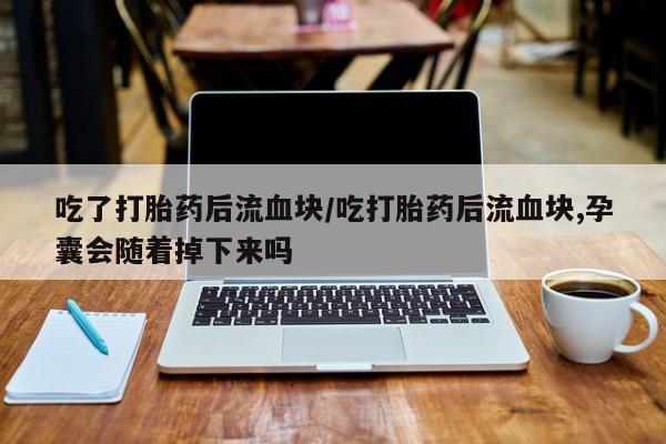 私人卖打胎药微信微信誉好的商家！吃了打胎药后流血块/吃打胎药后流血块,孕囊会随着掉下来吗