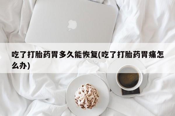 私人卖打胎药微信微信誉好的商家！吃了打胎药胃多久能恢复(吃了打胎药胃痛怎么办)