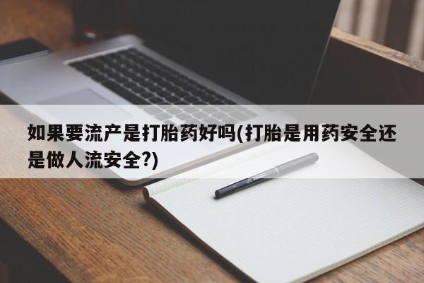 私人卖打胎药微信微信誉好的商家！如果要流产是打胎药好吗(打胎是用药安全还是做人流安全?)