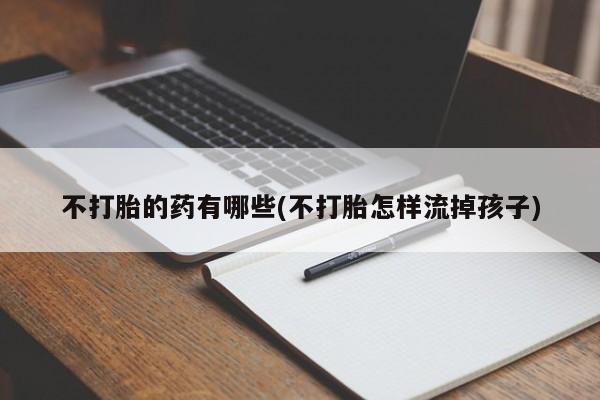 私人卖打胎药微信微信誉好的商家！不打胎的药有哪些(不打胎怎样流掉孩子)