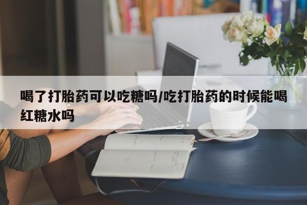 私人卖打胎药微信微信誉好的商家！喝了打胎药可以吃糖吗/吃打胎药的时候能喝红糖水吗