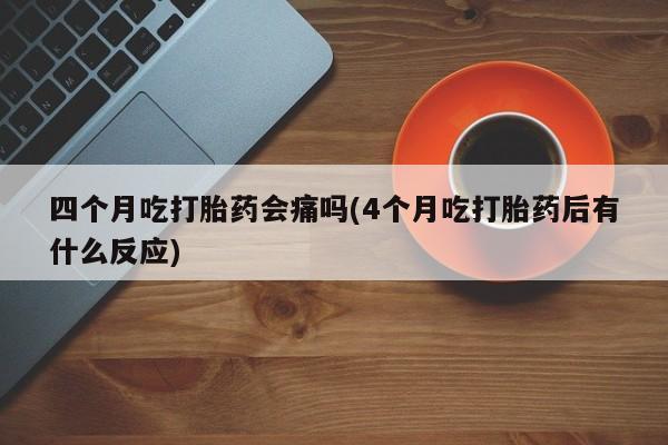 私人卖打胎药微信微信誉好的商家！四个月吃打胎药会痛吗(4个月吃打胎药后有什么反应)