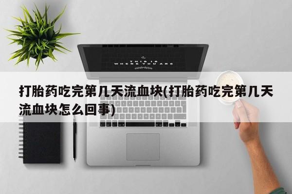 私人卖打胎药微信微信誉好的商家！打胎药吃完第几天流血块(打胎药吃完第几天流血块怎么回事)