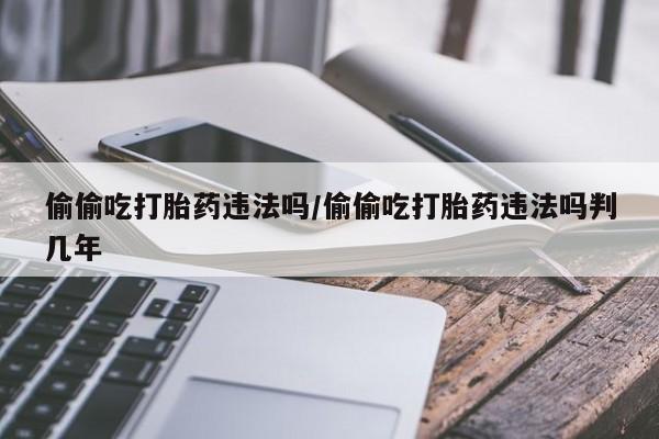 私人卖打胎药微信微信誉好的商家！偷偷吃打胎药违法吗/偷偷吃打胎药违法吗判几年