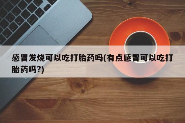 私人卖打胎药微信微信誉好的商家！感冒发烧可以吃打胎药吗(有点感冒可以吃打胎药吗?)