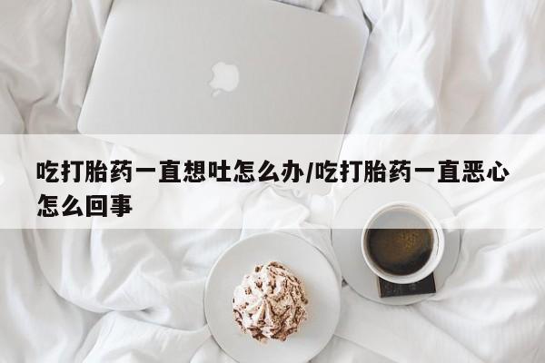 私人卖打胎药微信微信誉好的商家！吃打胎药一直想吐怎么办/吃打胎药一直恶心怎么回事