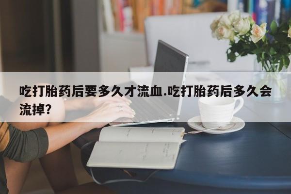 私人卖打胎药微信微信誉好的商家！吃打胎药后要多久才流血.吃打胎药后多久会流掉？