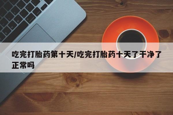 私人卖打胎药微信微信誉好的商家！吃完打胎药第十天/吃完打胎药十天了干净了正常吗