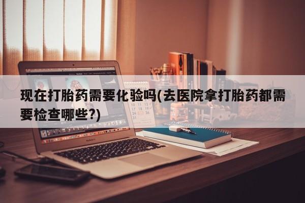 私人卖打胎药微信微信誉好的商家！现在打胎药需要化验吗(去医院拿打胎药都需要检查哪些?)