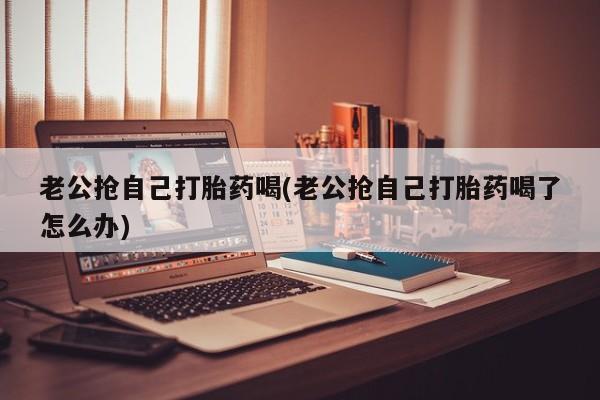 私人卖打胎药微信微信誉好的商家！老公抢自己打胎药喝(老公抢自己打胎药喝了怎么办)