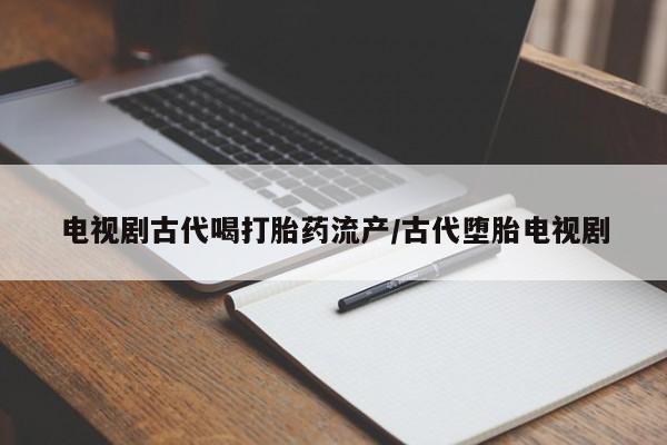 私人卖打胎药微信微信誉好的商家！电视剧古代喝打胎药流产/古代堕胎电视剧