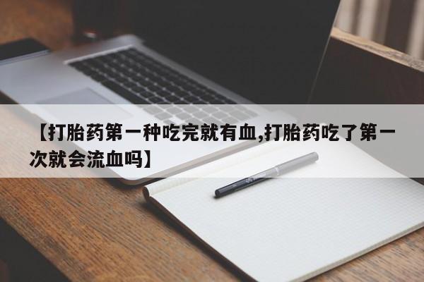 私人卖打胎药微信微信誉好的商家！【打胎药第一种吃完就有血,打胎药吃了第一次就会流血吗】