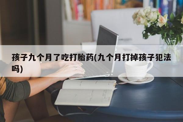 私人卖打胎药微信微信誉好的商家！孩子九个月了吃打胎药(九个月打掉孩子犯法吗)