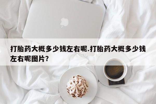私人卖打胎药微信微信誉好的商家！打胎药大概多少钱左右呢.打胎药大概多少钱左右呢图片？