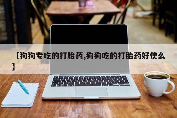 私人卖打胎药微信微信誉好的商家！【狗狗专吃的打胎药,狗狗吃的打胎药好使么】