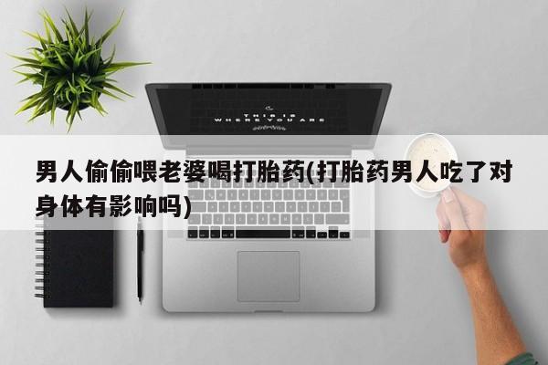 私人卖打胎药微信微信誉好的商家！男人偷偷喂老婆喝打胎药(打胎药男人吃了对身体有影响吗)