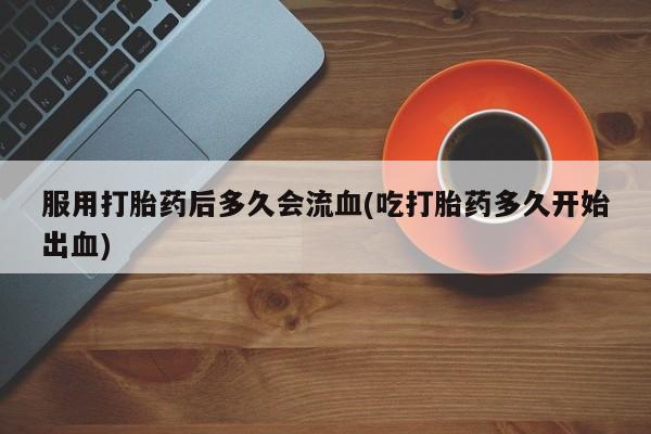 私人卖打胎药微信微信誉好的商家！服用打胎药后多久会流血(吃打胎药多久开始出血)