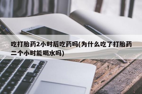 私人卖打胎药微信微信誉好的商家！吃打胎药2小时后吃药吗(为什么吃了打胎药二个小时能喝水吗)