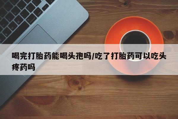私人卖打胎药微信微信誉好的商家！喝完打胎药能喝头孢吗/吃了打胎药可以吃头疼药吗