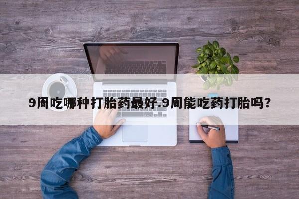 私人卖打胎药微信微信誉好的商家！9周吃哪种打胎药最好.9周能吃药打胎吗？