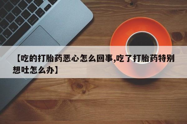 私人卖打胎药微信微信誉好的商家！【吃的打胎药恶心怎么回事,吃了打胎药特别想吐怎么办】