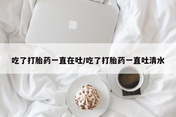 私人卖打胎药微信微信誉好的商家！吃了打胎药一直在吐/吃了打胎药一直吐清水