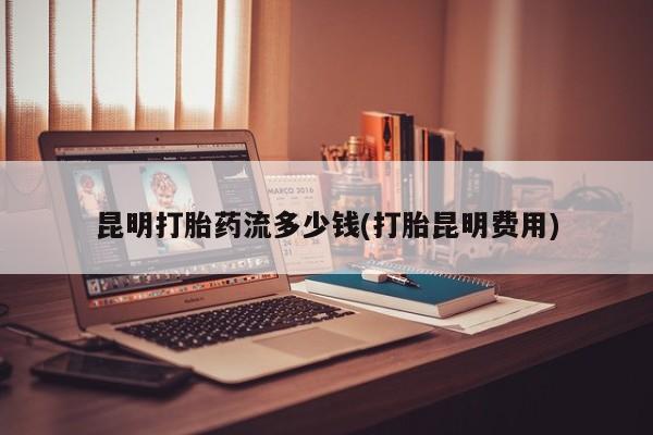 私人卖打胎药微信微信誉好的商家！昆明打胎药流多少钱(打胎昆明费用)