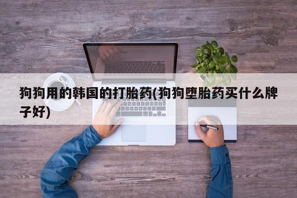 私人卖打胎药微信微信誉好的商家！狗狗用的韩国的打胎药(狗狗堕胎药买什么牌子好)