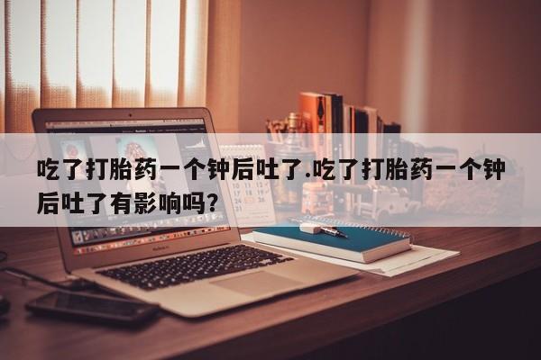 私人卖打胎药微信微信誉好的商家！吃了打胎药一个钟后吐了.吃了打胎药一个钟后吐了有影响吗？