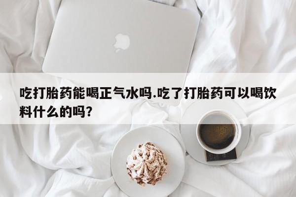 私人卖打胎药微信微信誉好的商家！吃打胎药能喝正气水吗.吃了打胎药可以喝饮料什么的吗？