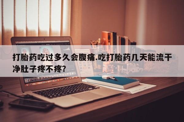 私人卖打胎药微信微信誉好的商家！打胎药吃过多久会腹痛.吃打胎药几天能流干净肚子疼不疼？