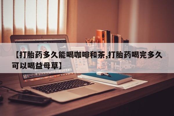 私人卖打胎药微信微信誉好的商家！【打胎药多久能喝咖啡和茶,打胎药喝完多久可以喝益母草】