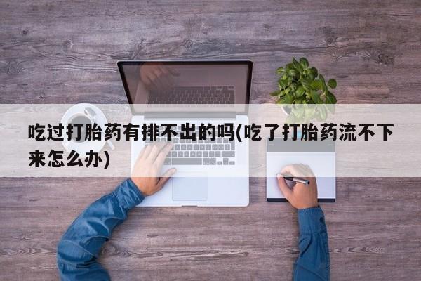 私人卖打胎药微信微信誉好的商家！吃过打胎药有排不出的吗(吃了打胎药流不下来怎么办)