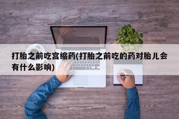 私人卖打胎药微信微信誉好的商家！打胎之前吃宫缩药(打胎之前吃的药对胎儿会有什么影响)