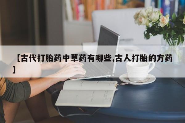 私人卖打胎药微信微信誉好的商家！【古代打胎药中草药有哪些,古人打胎的方药】