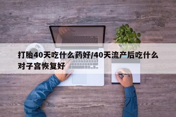 私人卖打胎药微信微信誉好的商家！打胎40天吃什么药好/40天流产后吃什么对子宫恢复好