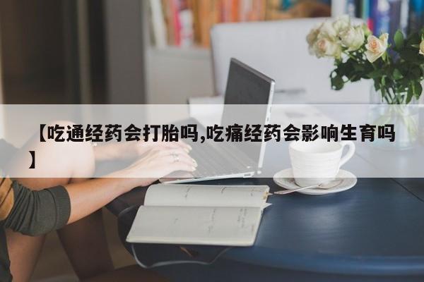 私人卖打胎药微信微信誉好的商家！【吃通经药会打胎吗,吃痛经药会影响生育吗】